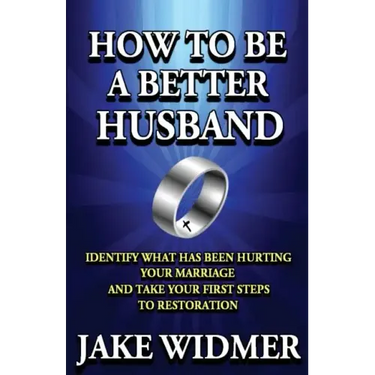 How to Be a Better Husband: Identify What Has Been Hurting Your Marriage and Take Your First Steps to Restoration