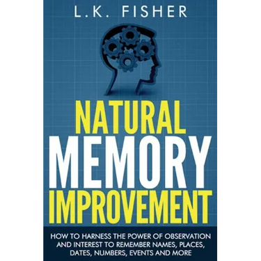 Natural Memory Improvement: How to harness the power of observation and interest to remember names, places, dates, numbers, events and more