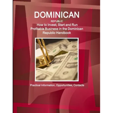 Dominican Republic: How to Invest, Start and Run Profitable Business in the Dominican Republic Handbook - Practical Information, Opportunities, Contac