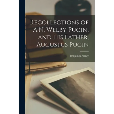 Recollections of A.N. Welby Pugin, and His Father, Augustus Pugin
