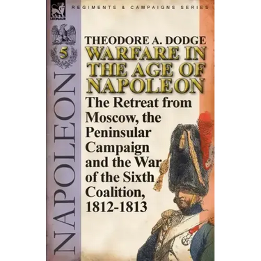 Warfare in the Age of Napoleon-Volume 5: The Retreat from Moscow, the Peninsular Campaign and the War of the Sixth Coalition, 1812-1813
