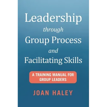 Leadership Through Group Process and Facilitating Skills: A Training Manual for Group Leaders