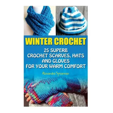 Winter Crochet: 25 Superb Crochet Scarves, Hats and Gloves for Your Warm Comfort: (Crochet For Women, Modern Crochet, Crochet Stitches