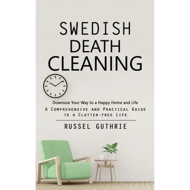 Swedish Death Cleaning: Downsize Your Way to a Happy Home and Life (A Comprehensive and Practical Guide to a Clutter-free Life)