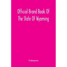 Official Brand Book Of The State Of Wyoming, Showing All The Brands On Cattle, Horses, Mules, Asses And Sheep, Recorded Under The Provisions Of The Ac