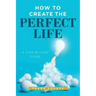 How to Create the Perfect Life: A Step-By-Step Guide