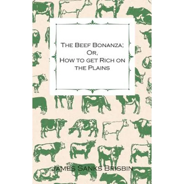 The Beef Bonanza; Or, How to get Rich on the Plains - Being a Description of Cattle-Growing, Sheep-Farming, Horse-Raising, and Dairying in the West
