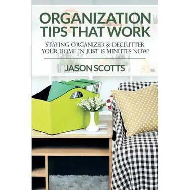 Organization Tips That Work: Staying Organized & Declutter Your Home In Just 15 Minutes Now!