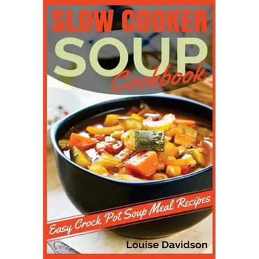 Slow Cooker Soup Cookbook: Easy Crock Pot Soup Meal Recipes