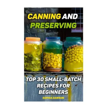 Canning and Preserving: Top 30 Small-Batch Recipes For Beginners