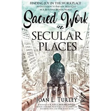 Sacred Work in Secular Places: Finding Joy in The Workplace: An Invitation To Partner With God in A Beautiful Broken World