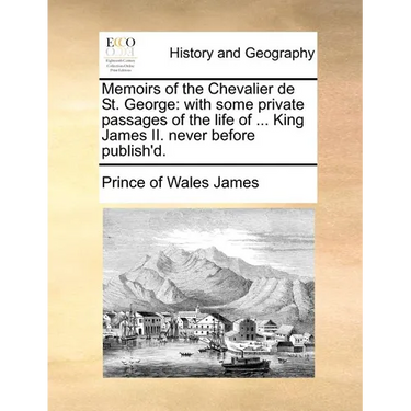 Memoirs of the Chevalier de St. George: With Some Private Passages of the Life of ... King James II. Never Before Publish'd.