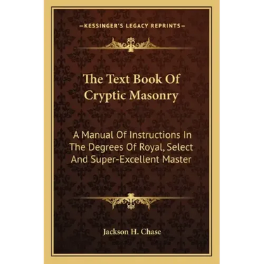 The Text Book of Cryptic Masonry: A Manual of Instructions in the Degrees of Royal, Select and Super-Excellent Master