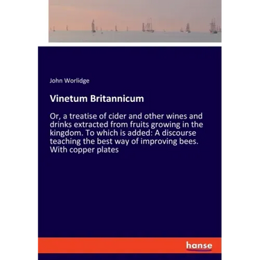 Vinetum Britannicum: Or, a treatise of cider and other wines and drinks extracted from fruits growing in the kingdom. To which is added: A