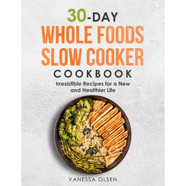 30-Day Whole Foods Slow Cooker Cookbook: Irresistible Recipes for a New and Healthier Life