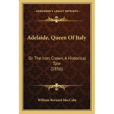 Adelaide, Queen Of Italy: Or The Iron Crown, A Historical Tale (1856)