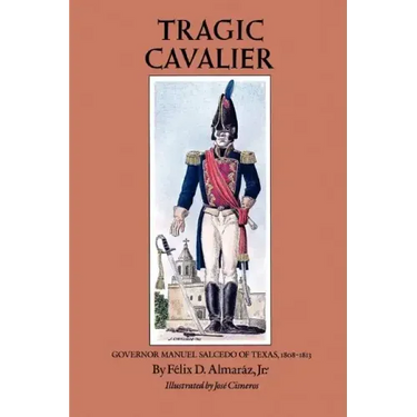 Tragic Cavalier: Governor Manuel Salcedo of Texas, 1808-1813