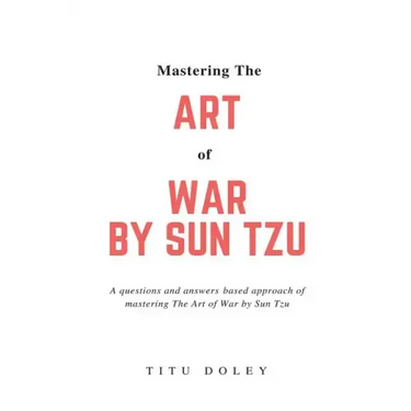 Mastering The Art of War by Sun Tzu: A questions and answers based approach of mastering The Art of War by Sun Tzu