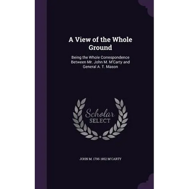 A View of the Whole Ground: Being the Whole Correspondence Between Mr. John M. M'Carty and General A. T. Mason