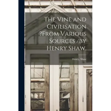The Vine and Civilisation ?from Various Sources /by Henry Shaw.