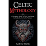Celtic Mythology: A Complete Guide to Celtic Mythology, Celtic Gods, and Celtic Folklore