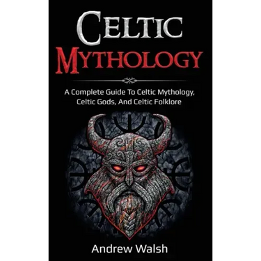 Celtic Mythology: A Complete Guide to Celtic Mythology, Celtic Gods, and Celtic Folklore