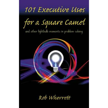 101 Executive Uses for a Square Camel: and other lightbulb moments in problem solving