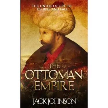 The Ottoman Empire: The Untold Story to Its Rise and Fall
