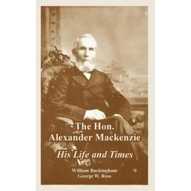 The Hon. Alexander Mackenzie: His Life and Times
