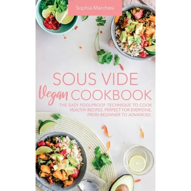 Sous Vide Vegan Cookbook: The Easy Foolproof Technique to Cook Healthy Recipes. Perfect for Everyone, from Beginner to Advanced
