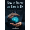 How to patent an Idea in US: From idea to granted Patent in quickest time, saving costs and making money with your patented invention