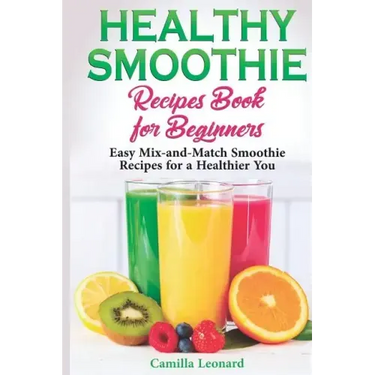 Healthy Smoothie Recipes Book for Beginners: Easy Mix-and-Match Smoothie Recipes for a Healthier You