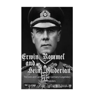 Erwin Rommel and Heinz Guderian: The Lives and Careers of Nazi Germany's Legendary Tank Commanders
