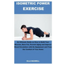 Isometric Power Exercise: An Ultimate Guide on How to Build Your Muscles, Burn Fat, Prevent Aging and Improve Blood Circulation with No Equipmen