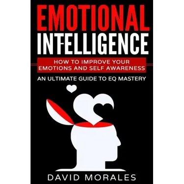 Emotional Intelligence: How To Improve Your Emotions And Self Awareness - An Ultimate Guide To EQ Mastery