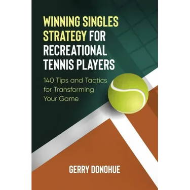 Winning Singles Strategy for Recreational Tennis Players: 140 Tips and Tactics for Transforming Your Game