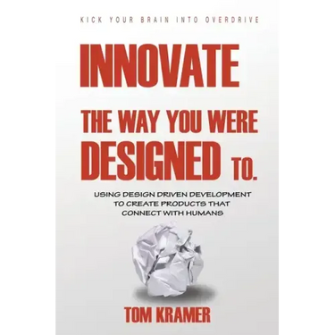 Innovate the Way You Were Designed To: Using Design Driven Development to Create Products That Connect with Humans