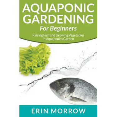 Aquaponic Gardening For Beginners: Raising Fish and Growing Vegetables in Aquaponics Garden