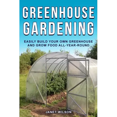 Greenhouse Gardening: Easily Build Your Own Greenhouse and Grow Food All-Year-Round