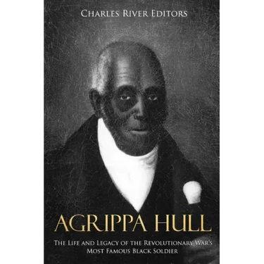 Agrippa Hull: The Life and Legacy of the Revolutionary War's Most Famous Black Soldier