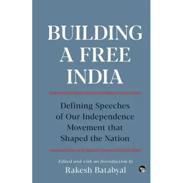 Building a Free India Defining Speeches of Our Independence Movement That Shaped the Nation