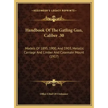 Handbook Of The Gatling Gun, Caliber .30: Models Of 1895, 1900, And 1903, Metallic Carriage And Limber And Casemate Mount (1917)