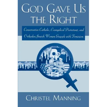 God Gave Us the Right: Conservative Catholic, Evangelical Protestant, and Orthodox Jewish Women Grapple with Feminism