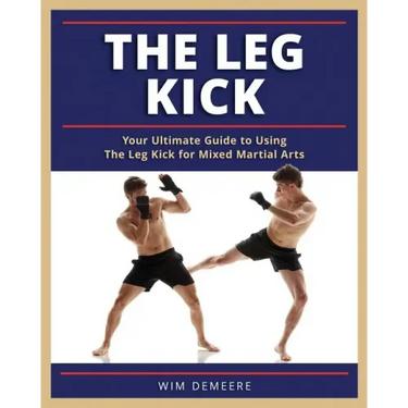 The Leg Kick: Your Ultimate Guide to Using The Leg Kick for Mixed Martial Arts