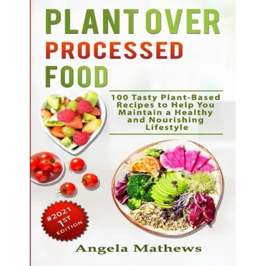 Plant over Processed Food: 100 Tasty Plant Based Recipes to Help You Maintain a Healthy and Nourishing Lifestyle