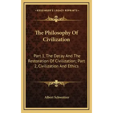 The Philosophy Of Civilization: Part 1, The Decay And The Restoration Of Civilization; Part 2, Civilization And Ethics