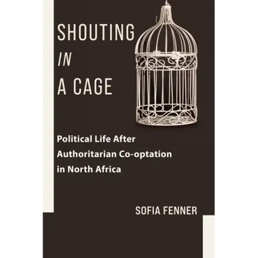 Shouting in a Cage: Political Life After Authoritarian Co-Optation in North Africa