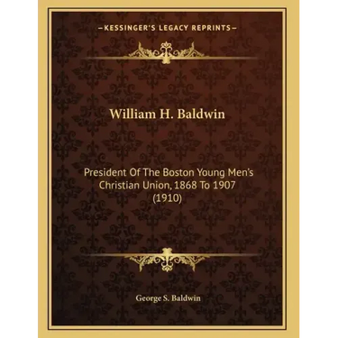 William H. Baldwin: President Of The Boston Young Men's Christian Union, 1868 To 1907 (1910)