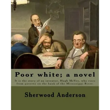 Poor white; a novel. By: Sherwood Anderson: It is the story of an inventor, Hugh McVey, who rises from poverty on the bank of the Mississippi R