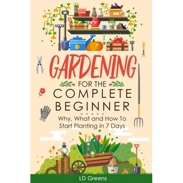 Gardening For Complete Beginners: Why, What and How To Start Planting In 7 Days!